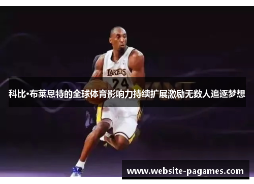 科比·布莱恩特的全球体育影响力持续扩展激励无数人追逐梦想 科比·布莱恩特的全球体育影响力持续扩展激励无数人追逐梦想