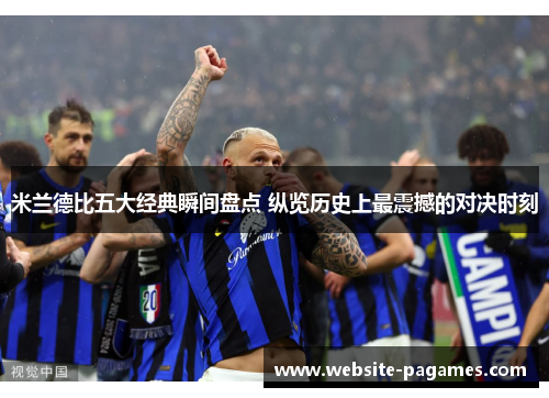 米兰德比五大经典瞬间盘点 纵览历史上最震撼的对决时刻 米兰德比五大经典瞬间盘点 纵览历史上最震撼的对决时刻