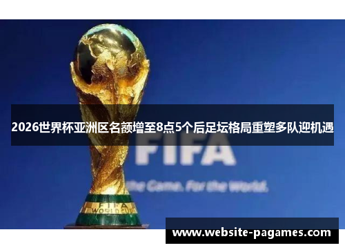 2026世界杯亚洲区名额增至8点5个后足坛格局重塑多队迎机遇 2026世界杯亚洲区名额增至8点5个后足坛格局重塑多队迎机遇