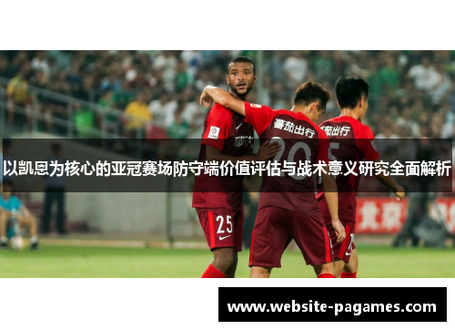 以凯恩为核心的亚冠赛场防守端价值评估与战术意义研究全面解析 以凯恩为核心的亚冠赛场防守端价值评估与战术意义研究全面解析