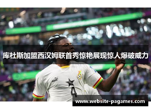 库杜斯加盟西汉姆联首秀惊艳展现惊人爆破威力 库杜斯加盟西汉姆联首秀惊艳展现惊人爆破威力