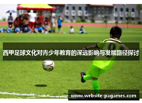 西甲足球文化对青少年教育的深远影响与发展路径探讨 西甲足球文化对青少年教育的深远影响与发展路径探讨