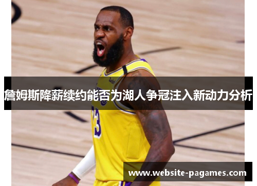 詹姆斯降薪续约能否为湖人争冠注入新动力分析 詹姆斯降薪续约能否为湖人争冠注入新动力分析