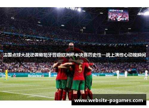法国点球大战逆袭葡萄牙晋级欧洲杯半决赛历史性一战上演惊心动魄瞬间