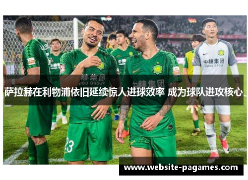萨拉赫在利物浦依旧延续惊人进球效率 成为球队进攻核心 萨拉赫在利物浦依旧延续惊人进球效率 成为球队进攻核心