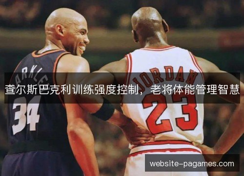 查尔斯巴克利训练强度控制，老将体能管理智慧