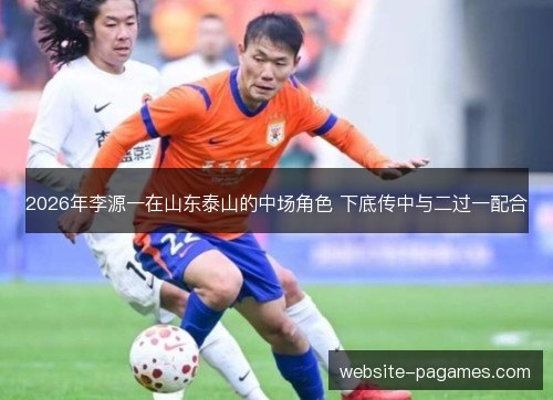 2026年李源一在山东泰山的中场角色 下底传中与二过一配合